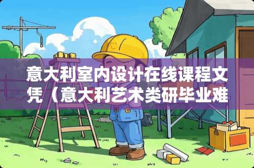 意大利室内设计在线课程文凭（意大利艺术类研毕业难吗工资高吗）