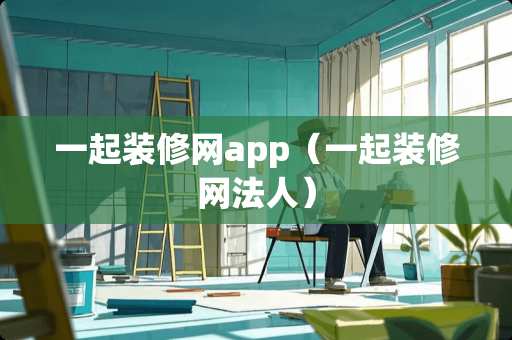 一起装修网app（一起装修网法人）
