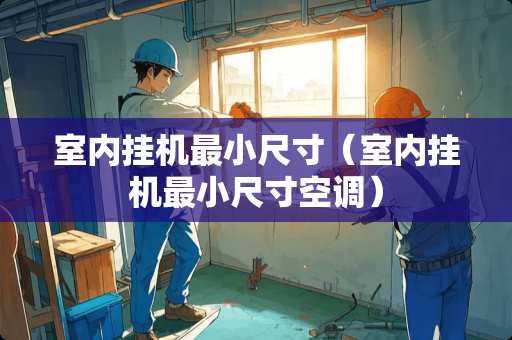 室内挂机最小尺寸（室内挂机最小尺寸空调）
