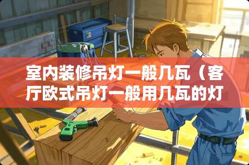 室内装修吊灯一般几瓦（客厅欧式吊灯一般用几瓦的灯泡啊）