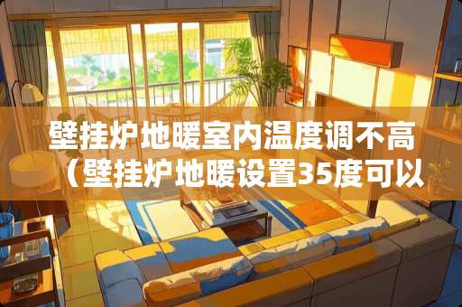 壁挂炉地暖室内温度调不高（壁挂炉地暖设置35度可以吗）