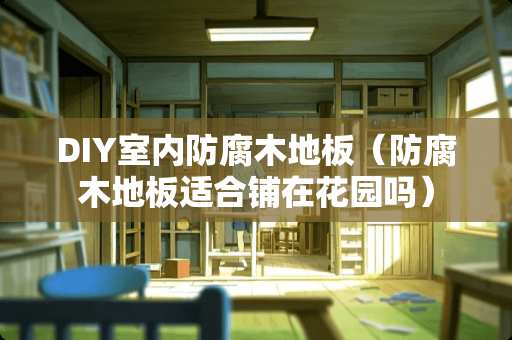 DIY室内防腐木地板（防腐木地板适合铺在花园吗）