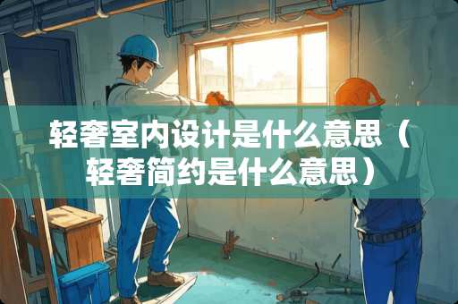 轻奢室内设计是什么意思（轻奢简约是什么意思）