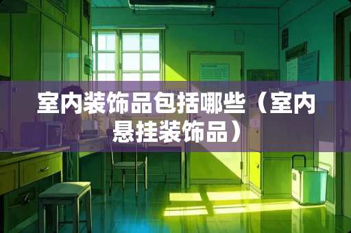 室内装饰品包括哪些（室内悬挂装饰品）