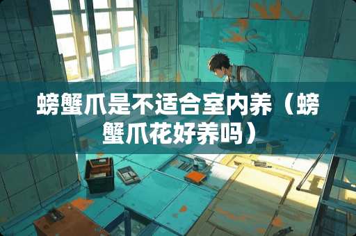 螃蟹爪是不适合室内养（螃蟹爪花好养吗）