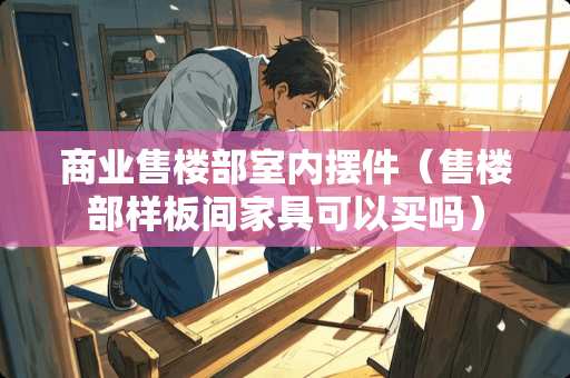 商业售楼部室内摆件（售楼部样板间家具可以买吗）