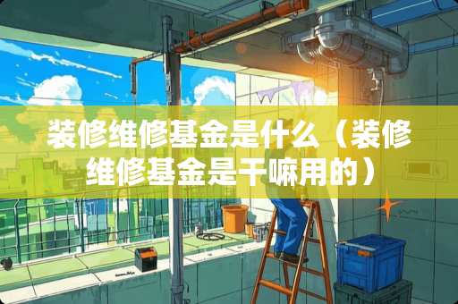 装修维修基金是什么（装修维修基金是干嘛用的）