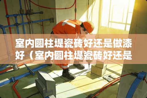 室内圆柱堤瓷砖好还是做漆好（室内圆柱堤瓷砖好还是做漆好呢）