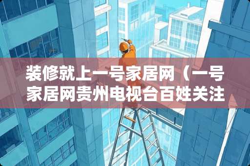 装修就上一号家居网（一号家居网贵州电视台百姓关注）