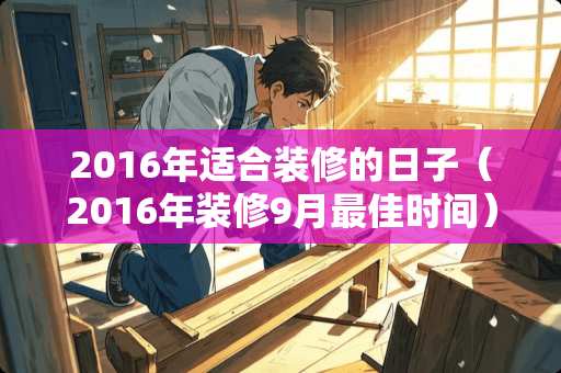 2016年适合装修的日子（2016年装修9月最佳时间）