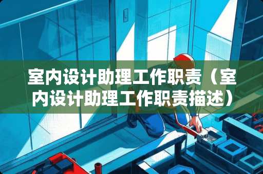 室内设计助理工作职责（室内设计助理工作职责描述）