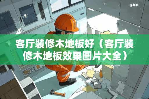 客厅装修木地板好（客厅装修木地板效果图片大全）