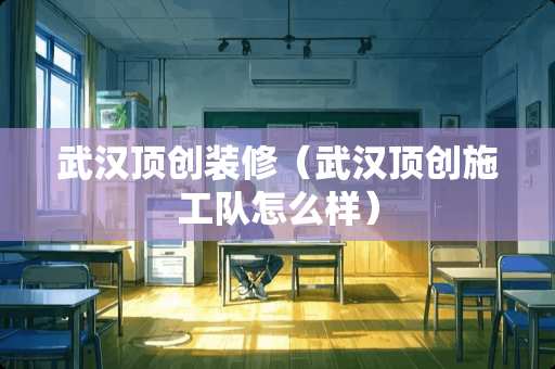 武汉顶创装修（武汉顶创施工队怎么样）