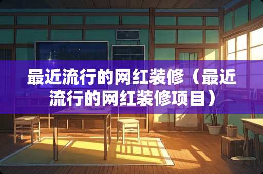 最近流行的网红装修（最近流行的网红装修项目）