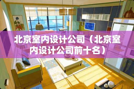 北京室内设计公司（北京室内设计公司前十名）