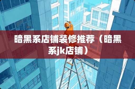 暗黑系店铺装修推荐（暗黑系jk店铺）