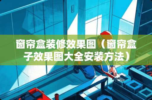 窗帘盒装修效果图（窗帘盒子效果图大全安装方法）