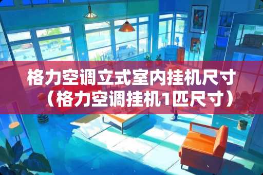 格力空调立式室内挂机尺寸（格力空调挂机1匹尺寸）