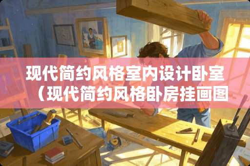 现代简约风格室内设计卧室（现代简约风格卧房挂画图片）