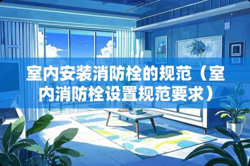 室内安装消防栓的规范（室内消防栓设置规范要求）