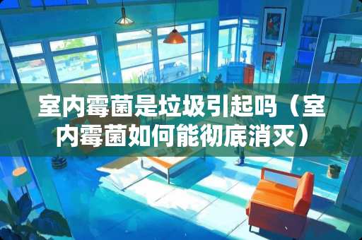 室内霉菌是垃圾引起吗（室内霉菌如何能彻底消灭）