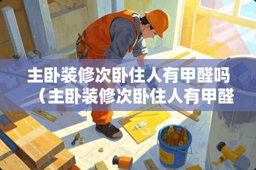 主卧装修次卧住人有甲醛吗（主卧装修次卧住人有甲醛吗）