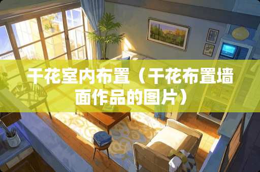 干花室内布置（干花布置墙面作品的图片）