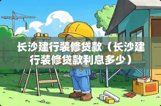 长沙建行装修贷款（长沙建行装修贷款利息多少）