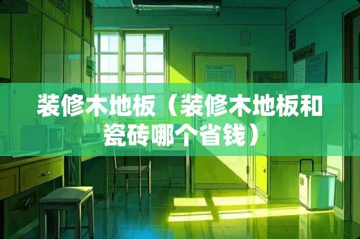 装修木地板（装修木地板和瓷砖哪个省钱）