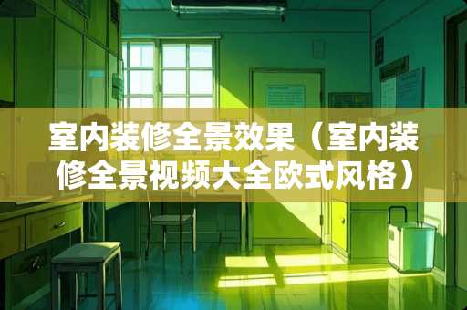 室内装修全景效果（室内装修全景视频大全欧式风格）