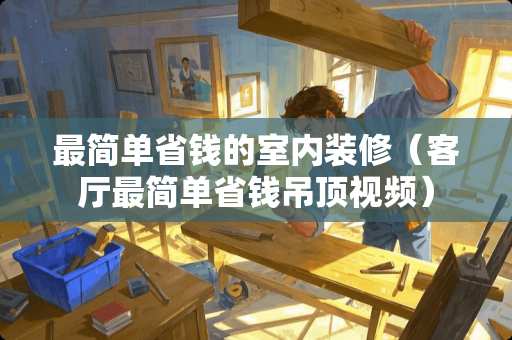 最简单省钱的室内装修（客厅最简单省钱吊顶视频）