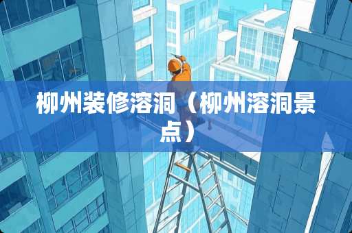 柳州装修溶洞（柳州溶洞景点）