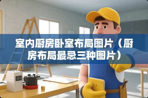 室内厨房卧室布局图片（厨房布局最忌三种图片）