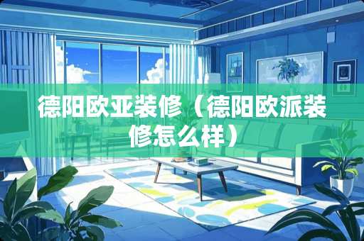 德阳欧亚装修（德阳欧派装修怎么样）