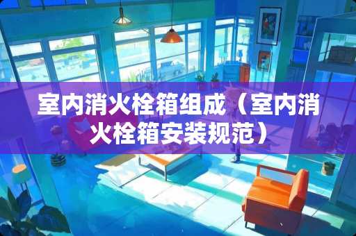 室内消火栓箱组成（室内消火栓箱安装规范）