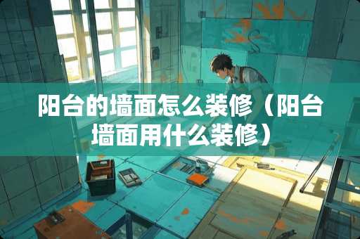 阳台的墙面怎么装修（阳台墙面用什么装修）