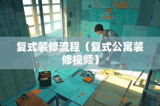 复式装修流程（复式公寓装修视频）