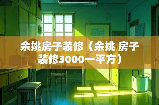 余姚房子装修（余姚 房子装修3000一平方）