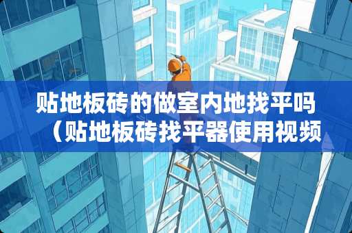 贴地板砖的做室内地找平吗（贴地板砖找平器使用视频）