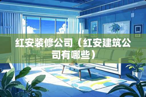红安装修公司（红安建筑公司有哪些）