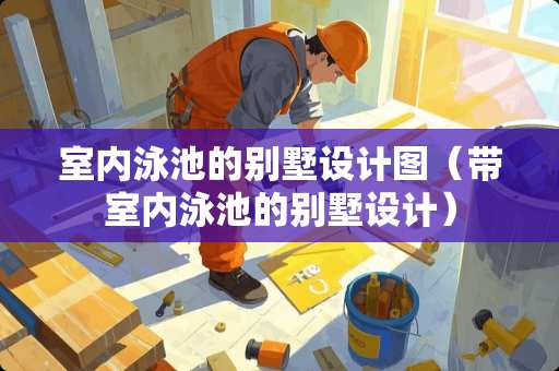 室内泳池的别墅设计图（带室内泳池的别墅设计）