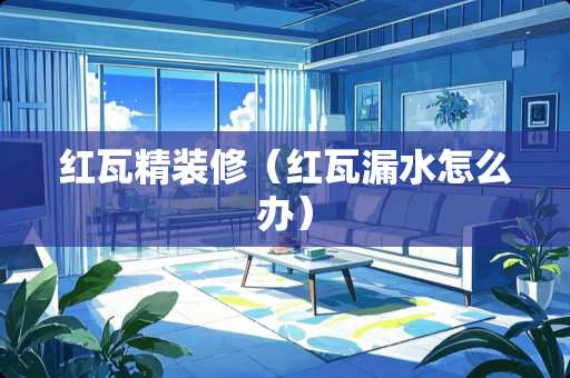 红瓦精装修（红瓦漏水怎么办）