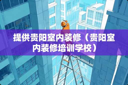 提供贵阳室内装修（贵阳室内装修培训学校）