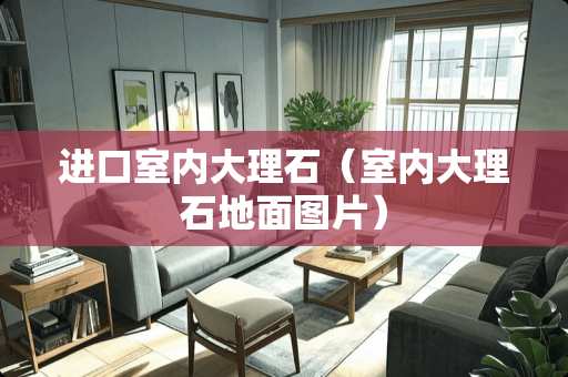 进口室内大理石（室内大理石地面图片）