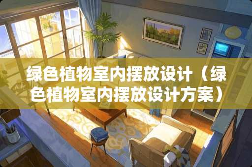 绿色植物室内摆放设计（绿色植物室内摆放设计方案）