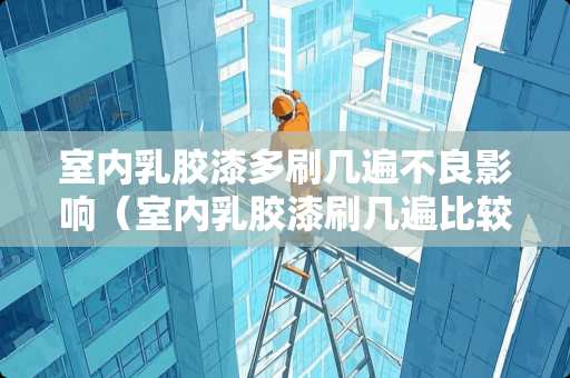 室内乳胶漆多刷几遍不良影响（室内乳胶漆刷几遍比较好）