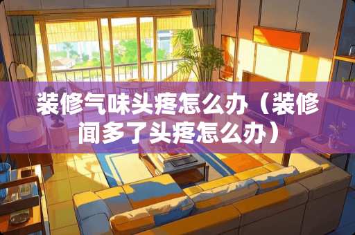 装修气味头疼怎么办（装修闻多了头疼怎么办）