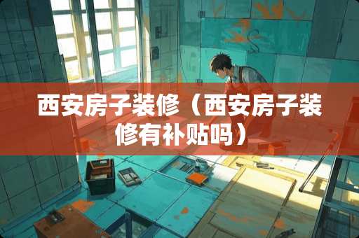 西安房子装修（西安房子装修有补贴吗）