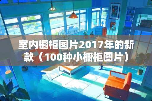 室内橱柜图片2017年的新款（100种小橱柜图片）