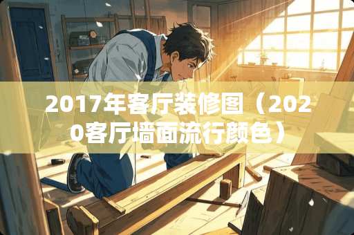 2017年客厅装修图（2020客厅墙面流行颜色）